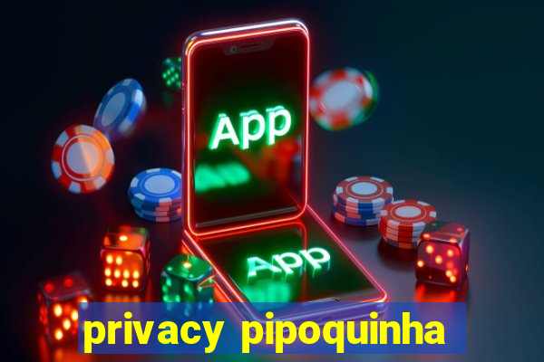 privacy pipoquinha